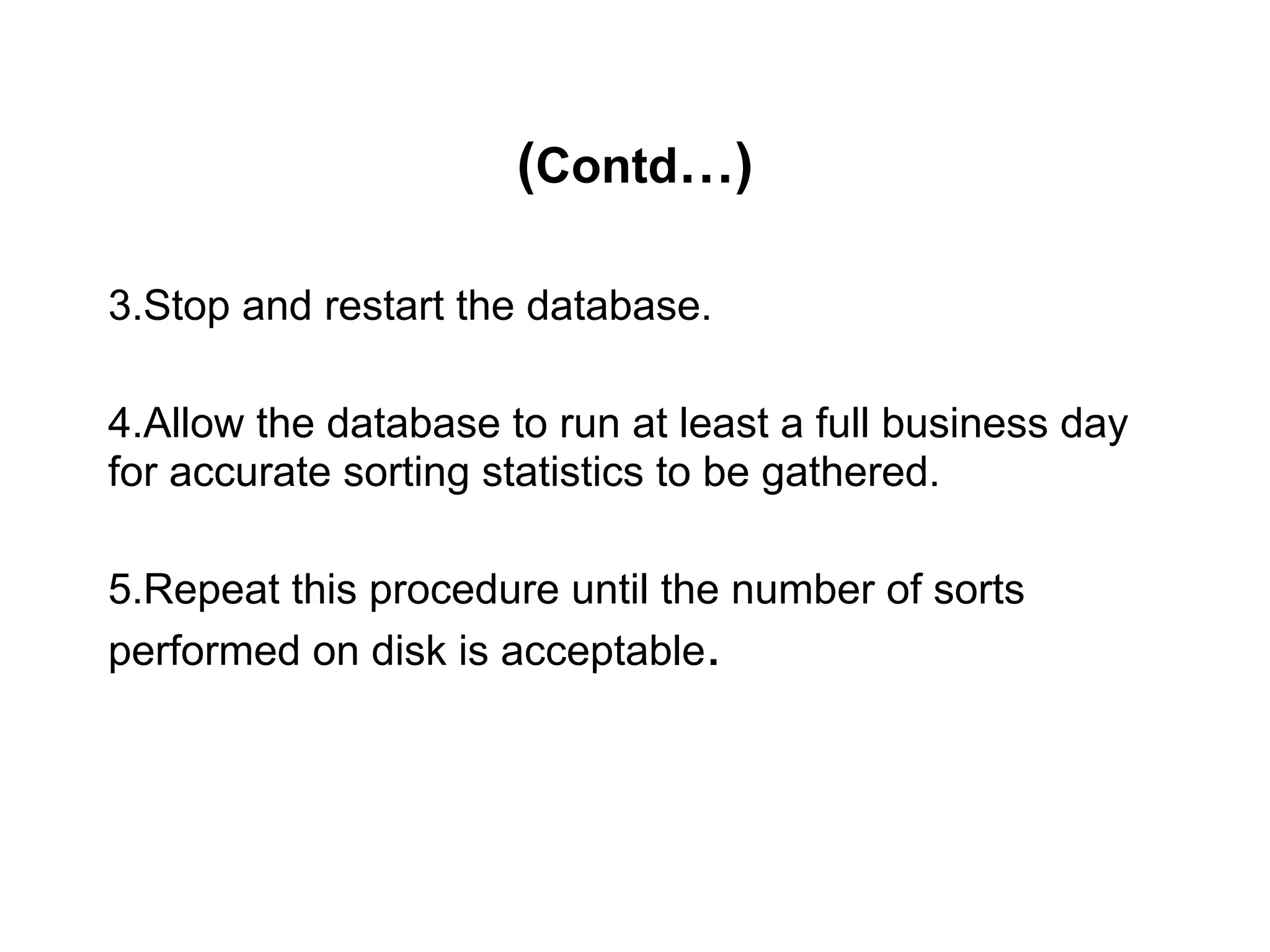 (Contd…)
3.Stop and restart the database.
4.Allow the database to run at least a full business day
for accurate sorting statistics to be gathered.
5.Repeat this procedure until the number of sorts
performed on disk is acceptable.
 