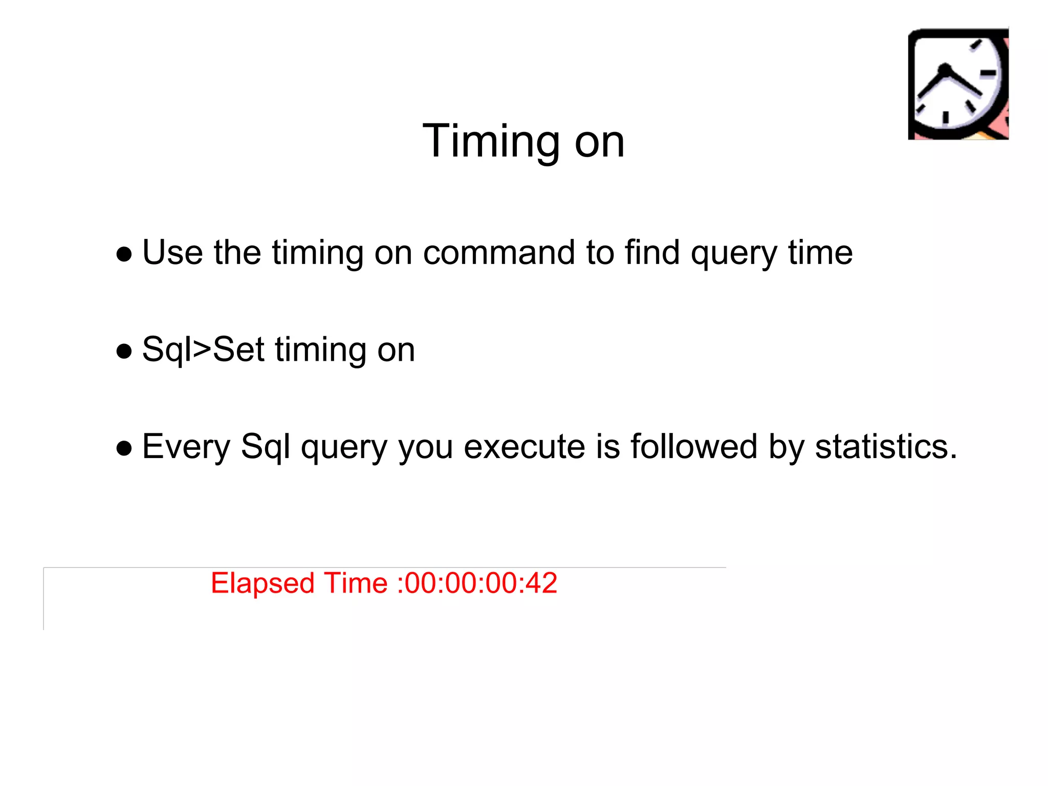 Timing on
● Use the timing on command to find query time
● Sql>Set timing on
● Every Sql query you execute is followed by statistics.
Elapsed Time :00:00:00:42
 