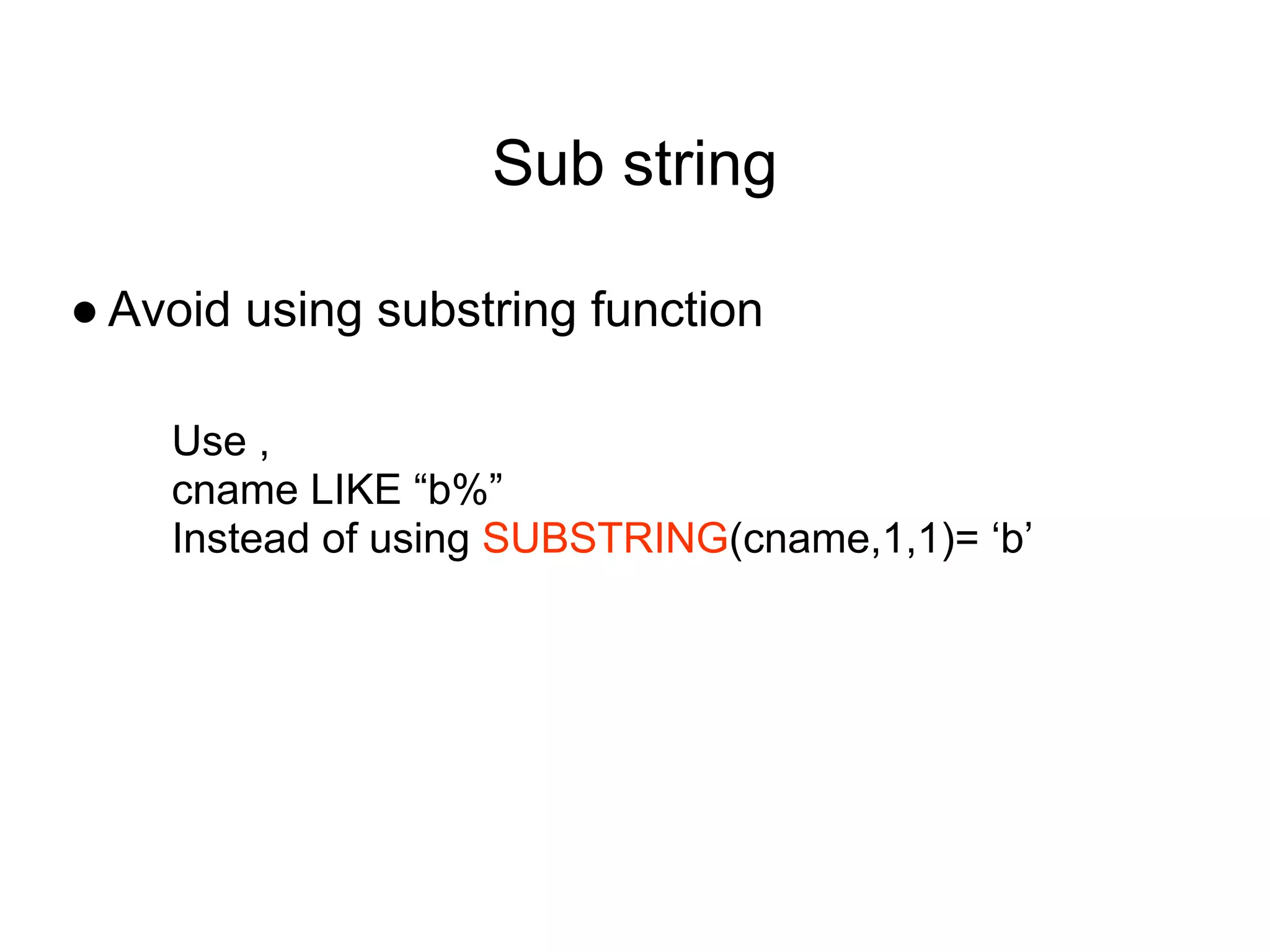 Sub string
● Avoid using substring function
Use ,
cname LIKE “b%”
Instead of using SUBSTRING(cname,1,1)= ‘b’
 