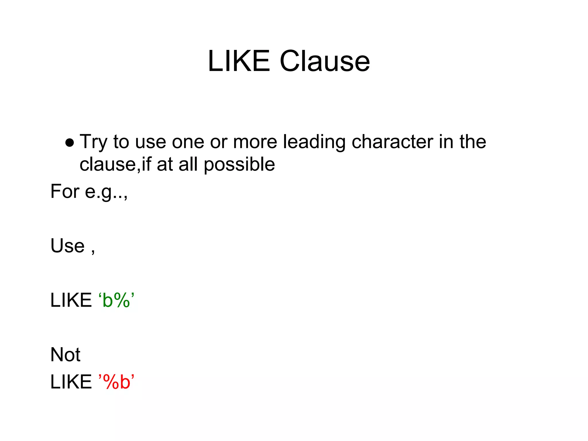 LIKE Clause
● Try to use one or more leading character in the
clause,if at all possible
For e.g..,
Use ,
LIKE ‘b%’
Not
LIKE ’%b’
 