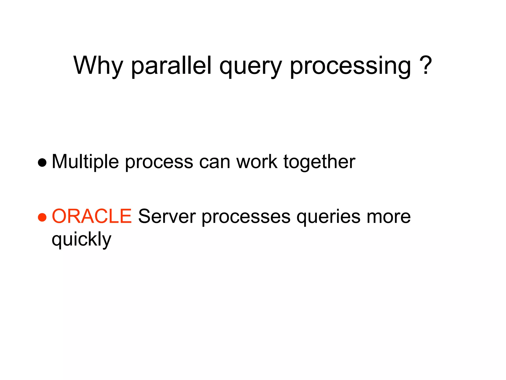 Why parallel query processing ?
● Multiple process can work together
● ORACLE Server processes queries more
quickly
 