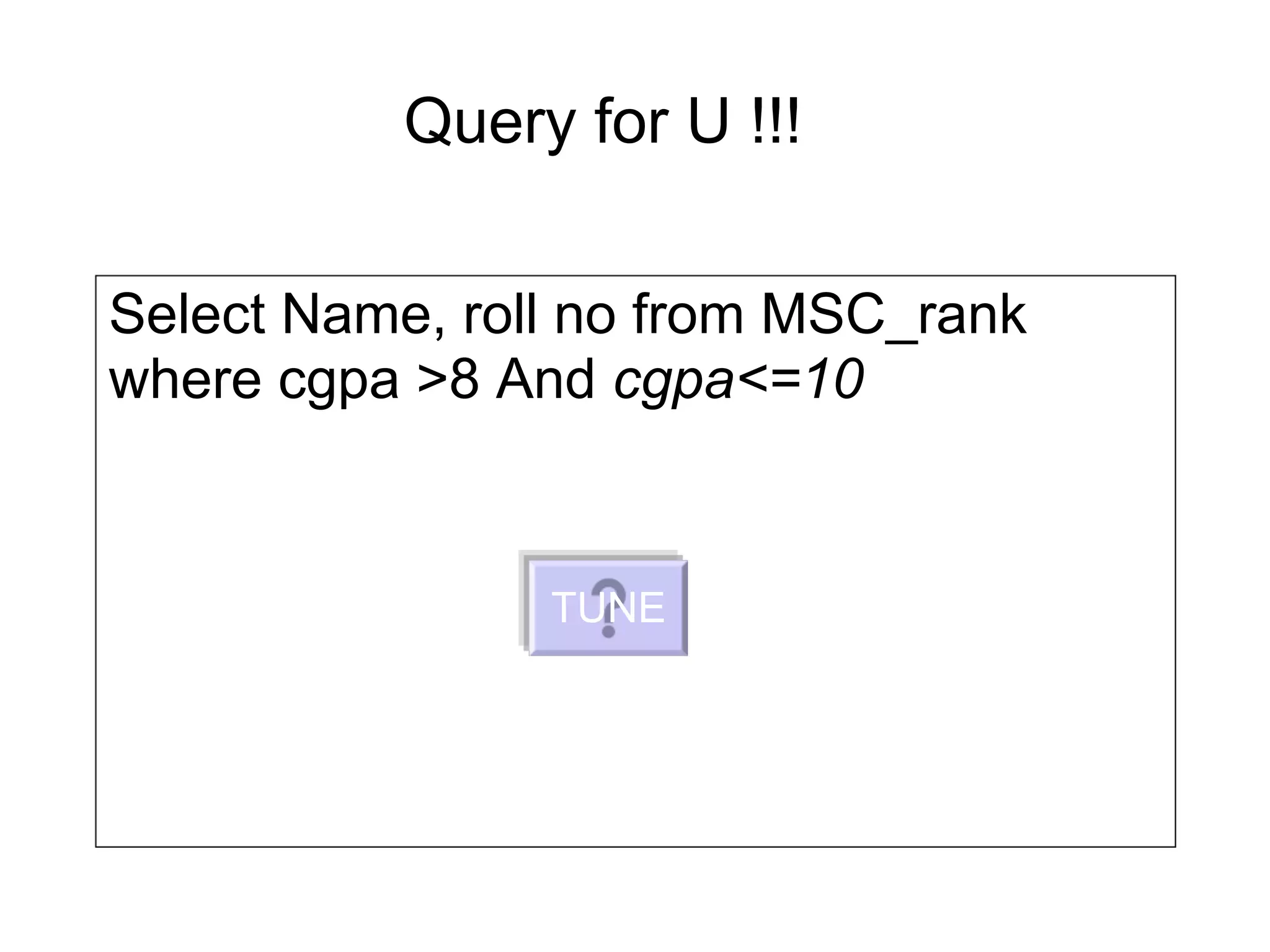 Query for U !!!
Select Name, roll no from MSC_rank
where cgpa >8 And cgpa<=10
TUNE
 