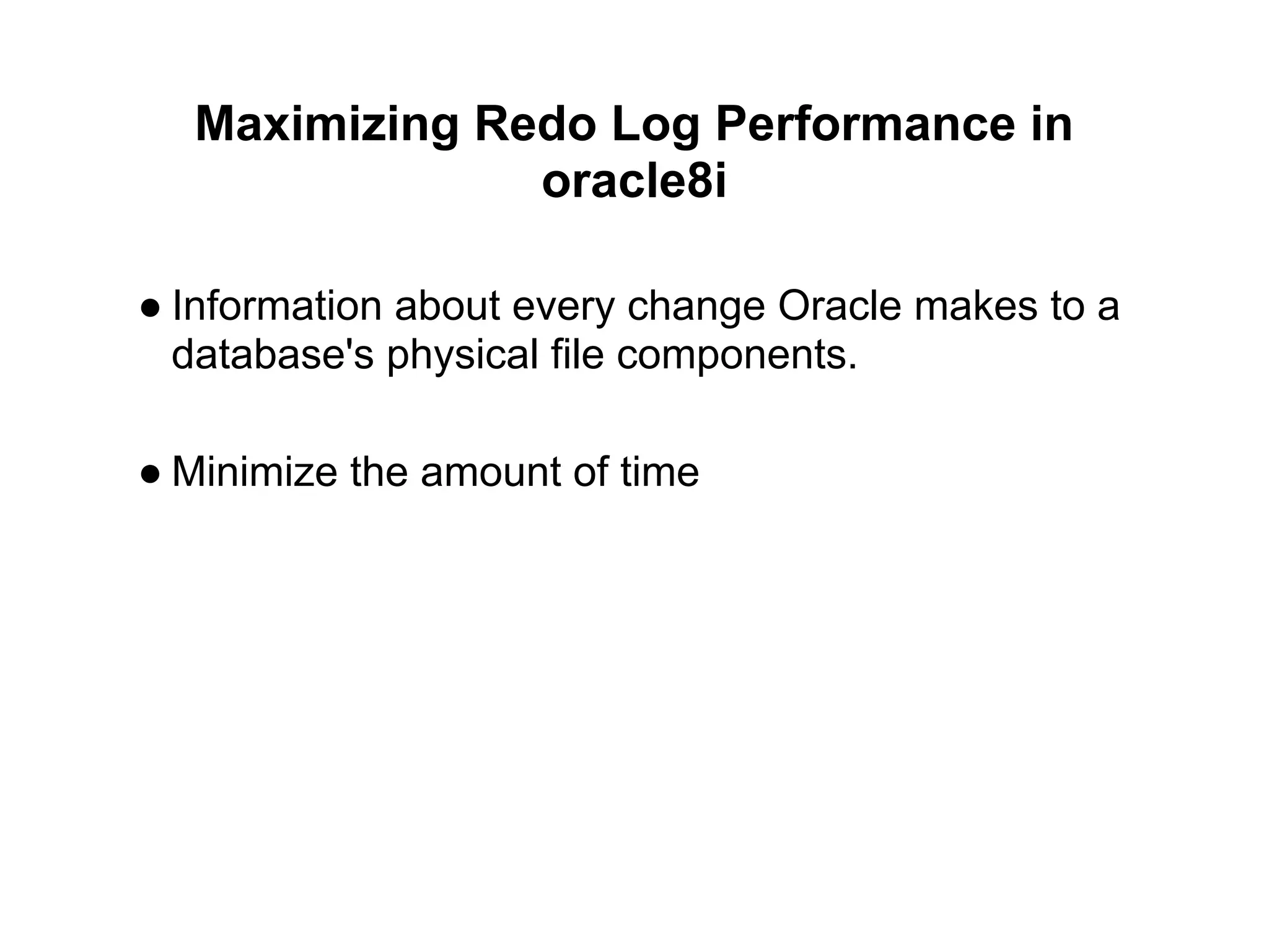 Maximizing Redo Log Performance in
oracle8i
● Information about every change Oracle makes to a
database's physical file components.
● Minimize the amount of time
 
