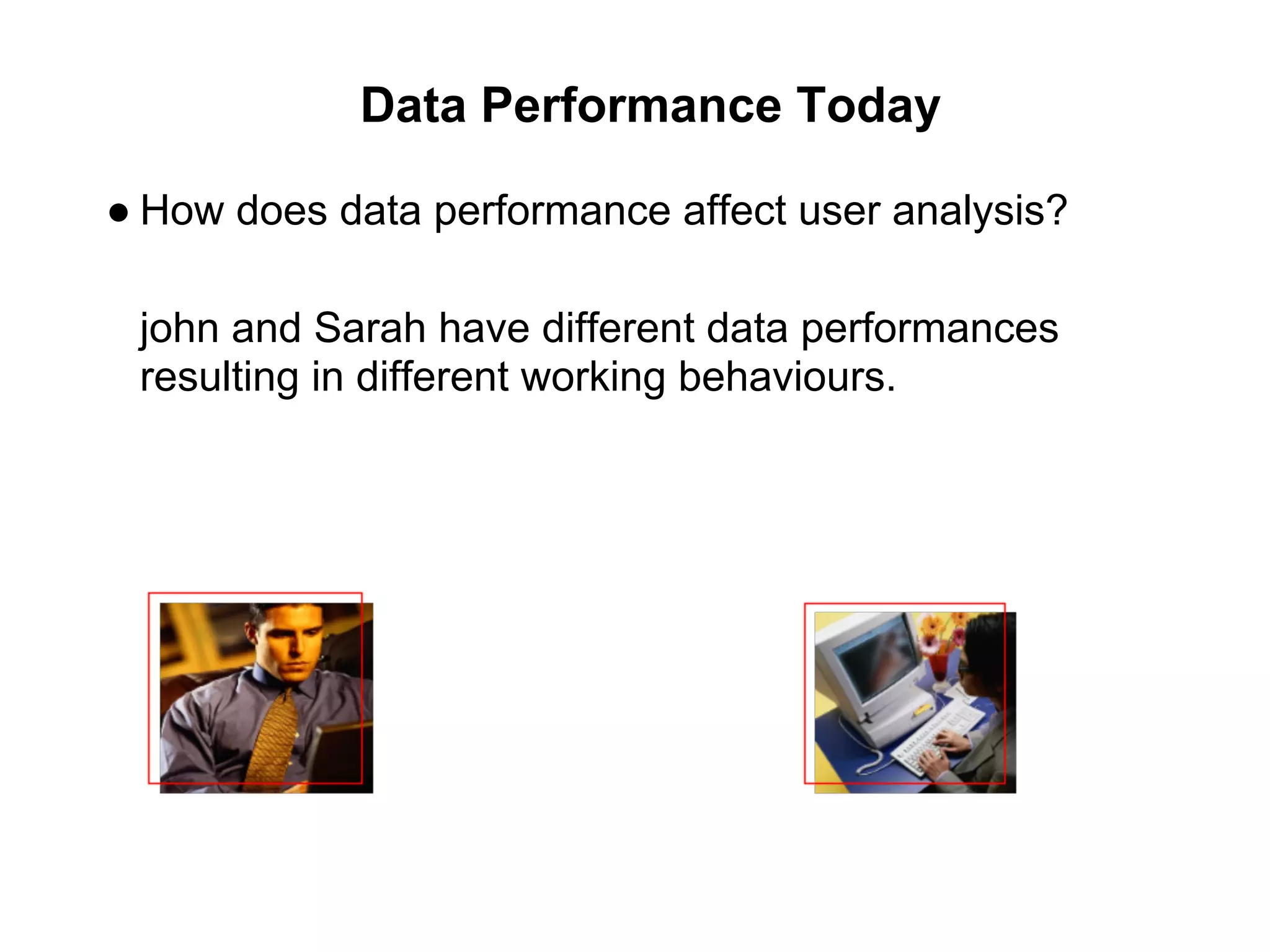 Data Performance Today
● How does data performance affect user analysis?
john and Sarah have different data performances
resulting in different working behaviours.
 