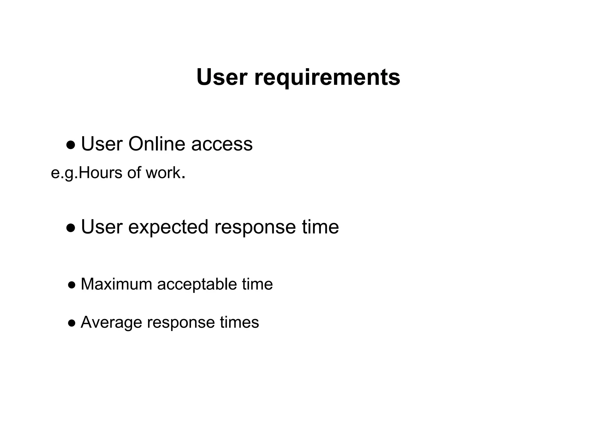 User requirements
● User Online access
e.g.Hours of work.
● User expected response time
● Maximum acceptable time
● Average response times
 