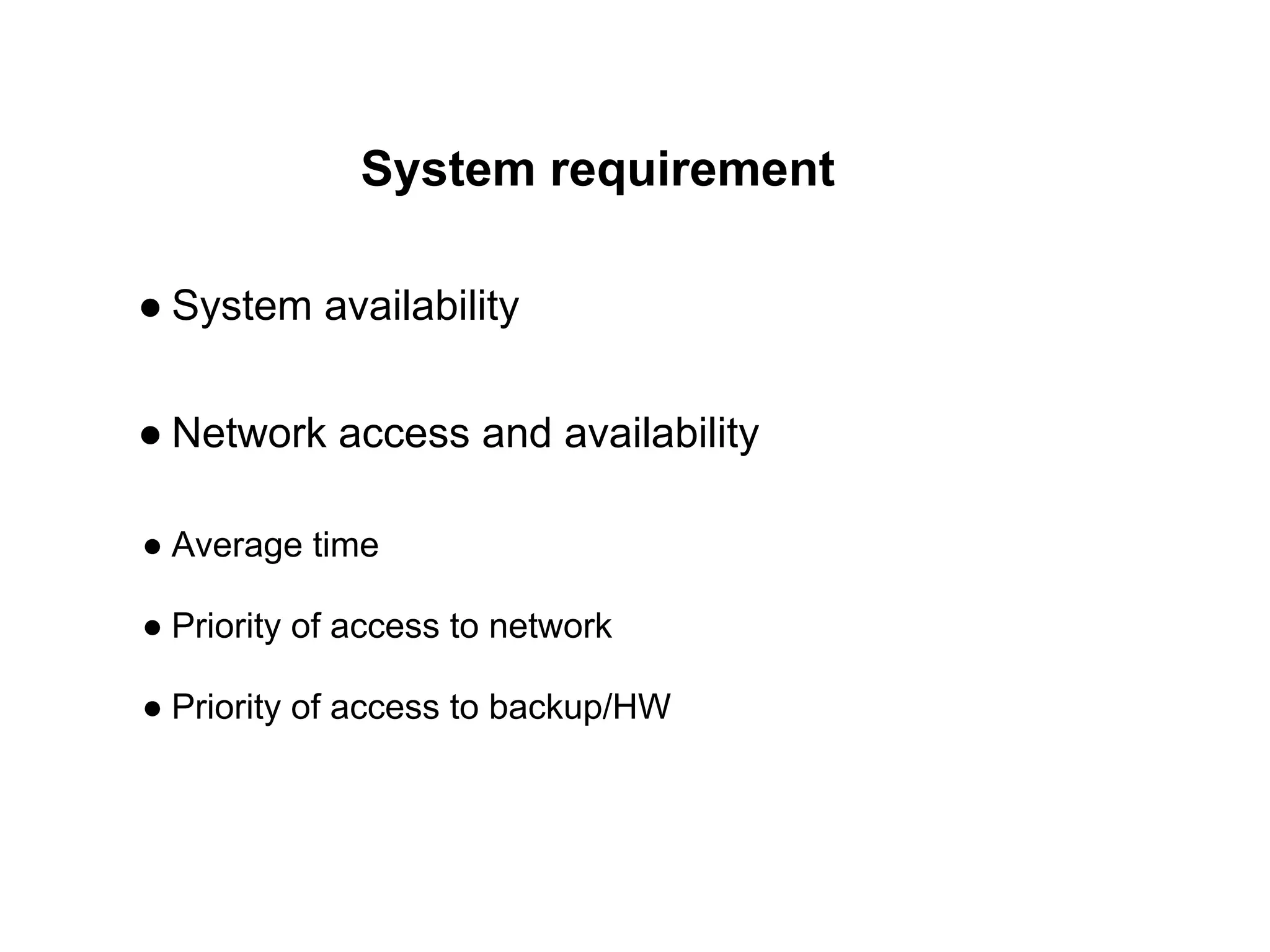 System requirement
● System availability
● Network access and availability
● Average time
● Priority of access to network
● Priority of access to backup/HW
 