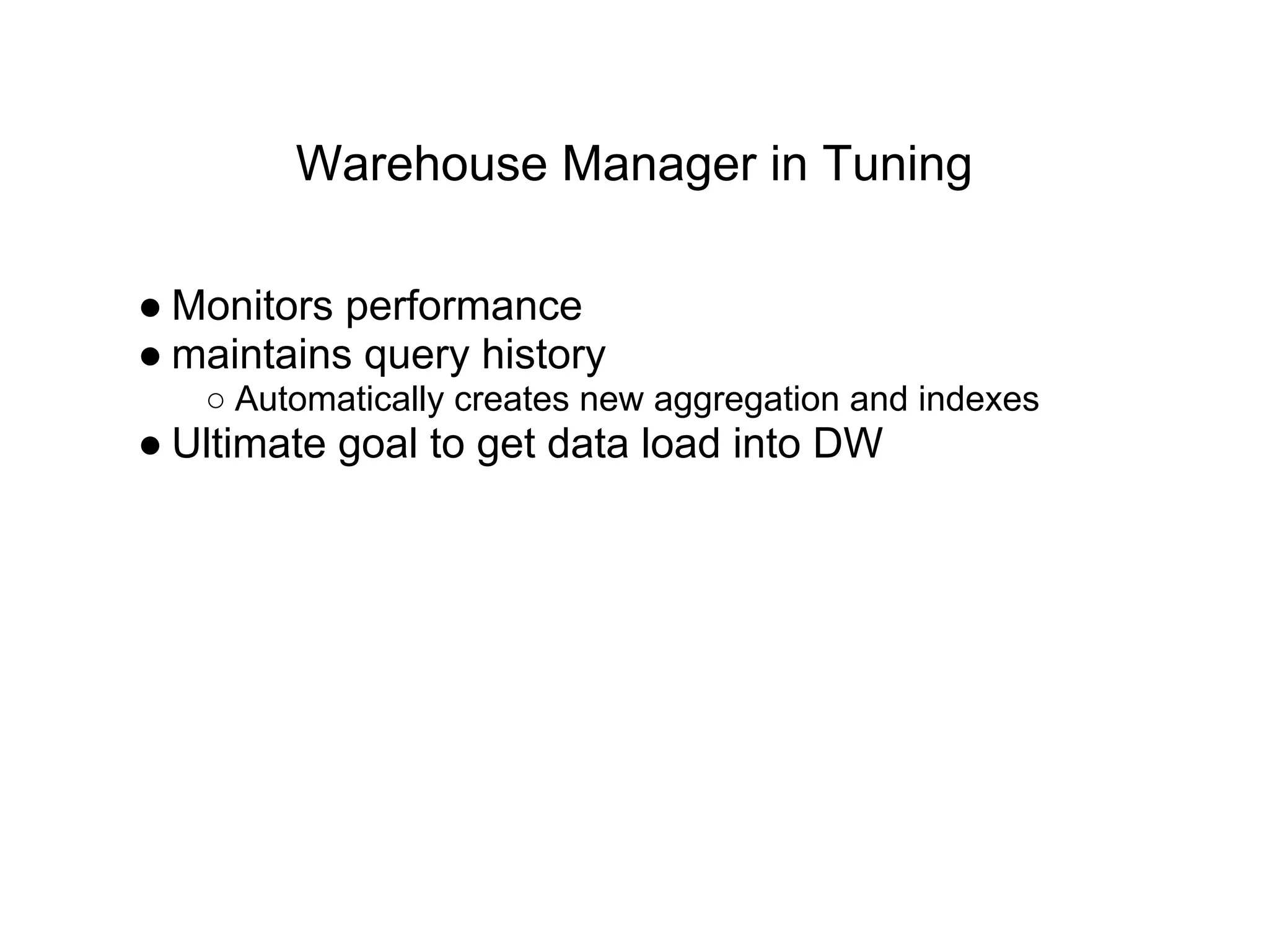 Warehouse Manager in Tuning
● Monitors performance
● maintains query history
○ Automatically creates new aggregation and indexes
● Ultimate goal to get data load into DW
 