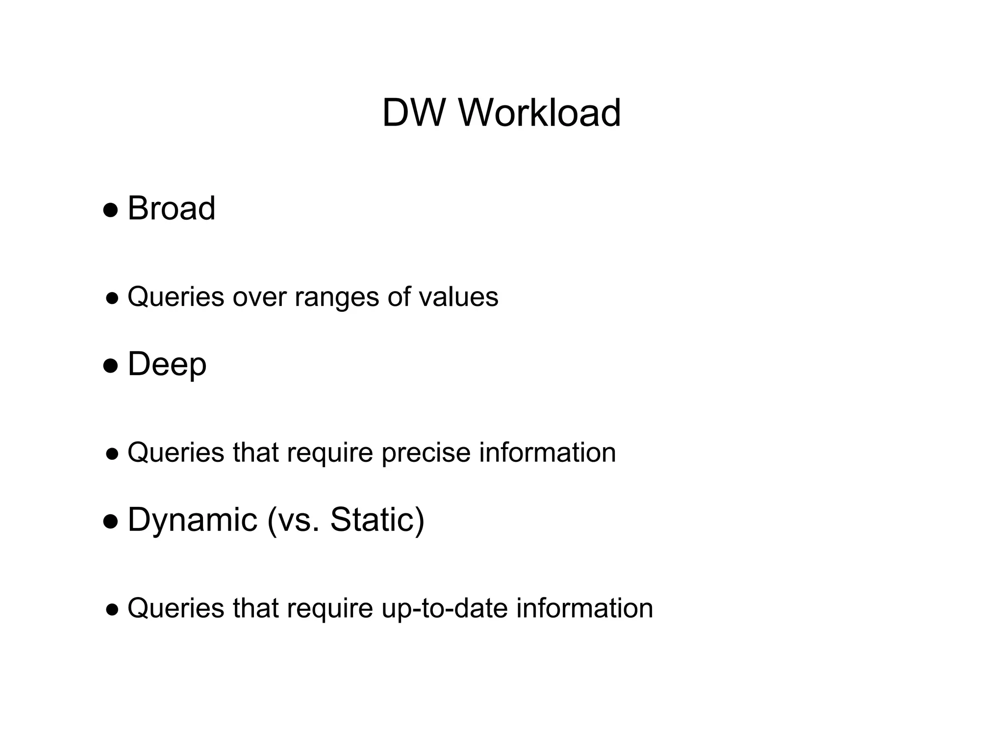DW Workload
● Broad
● Queries over ranges of values
● Deep
● Queries that require precise information
● Dynamic (vs. Static)
● Queries that require up-to-date information
 