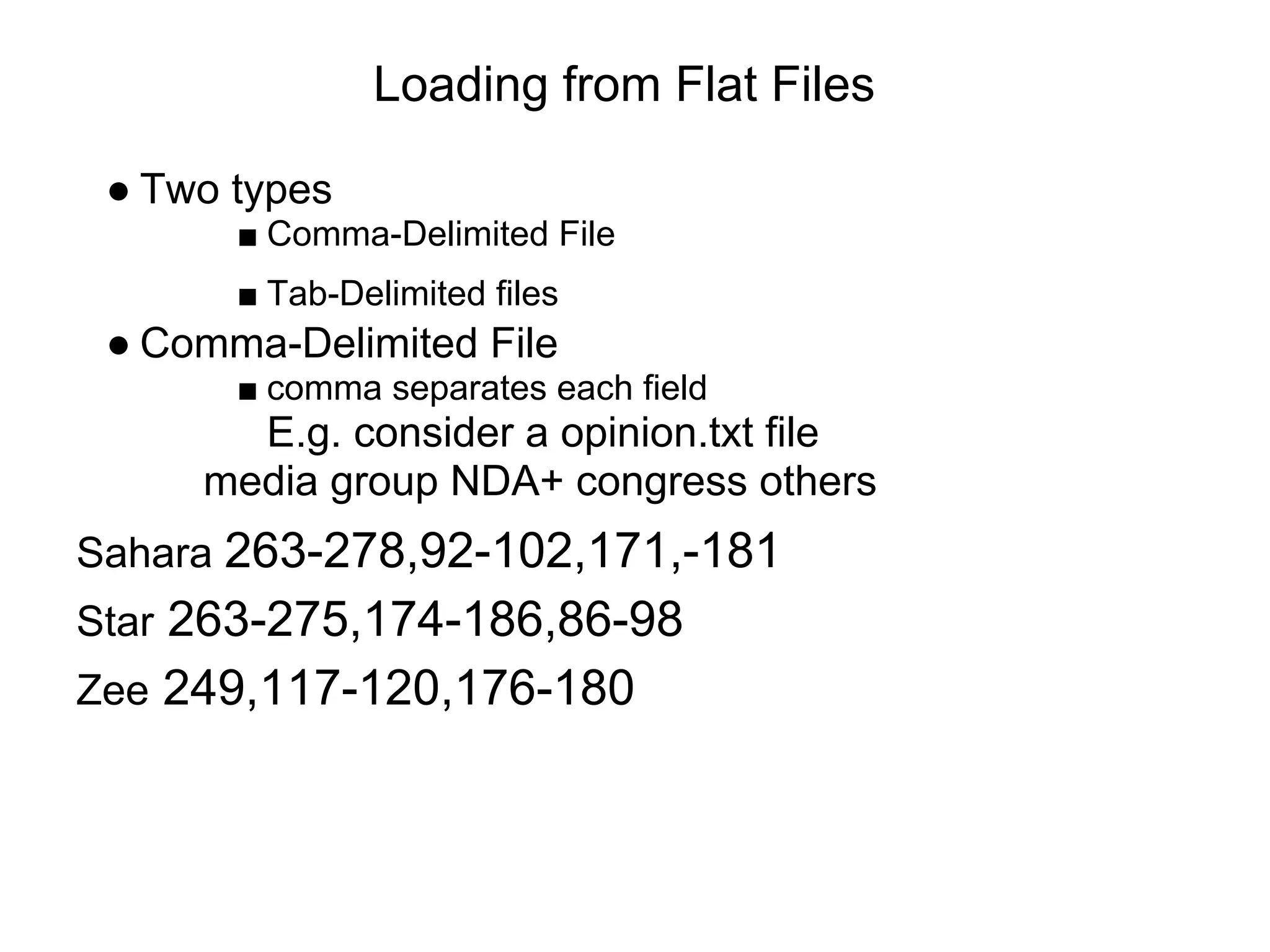 Loading from Flat Files
● Two types
■ Comma-Delimited File
■ Tab-Delimited files
● Comma-Delimited File
■ comma separates each field
E.g. consider a opinion.txt file
media group NDA+ congress others
Sahara 263-278,92-102,171,-181
Star 263-275,174-186,86-98
Zee 249,117-120,176-180
 