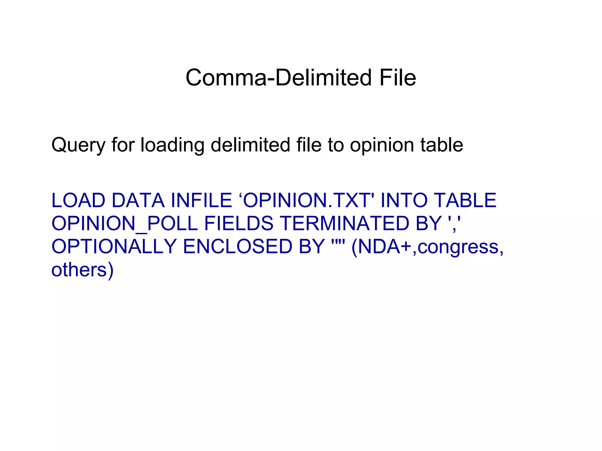 Comma-Delimited File
Query for loading delimited file to opinion table
LOAD DATA INFILE ‘OPINION.TXT' INTO TABLE
OPINION_POLL FIELDS TERMINATED BY ','
OPTIONALLY ENCLOSED BY '"' (NDA+,congress,
others)
 