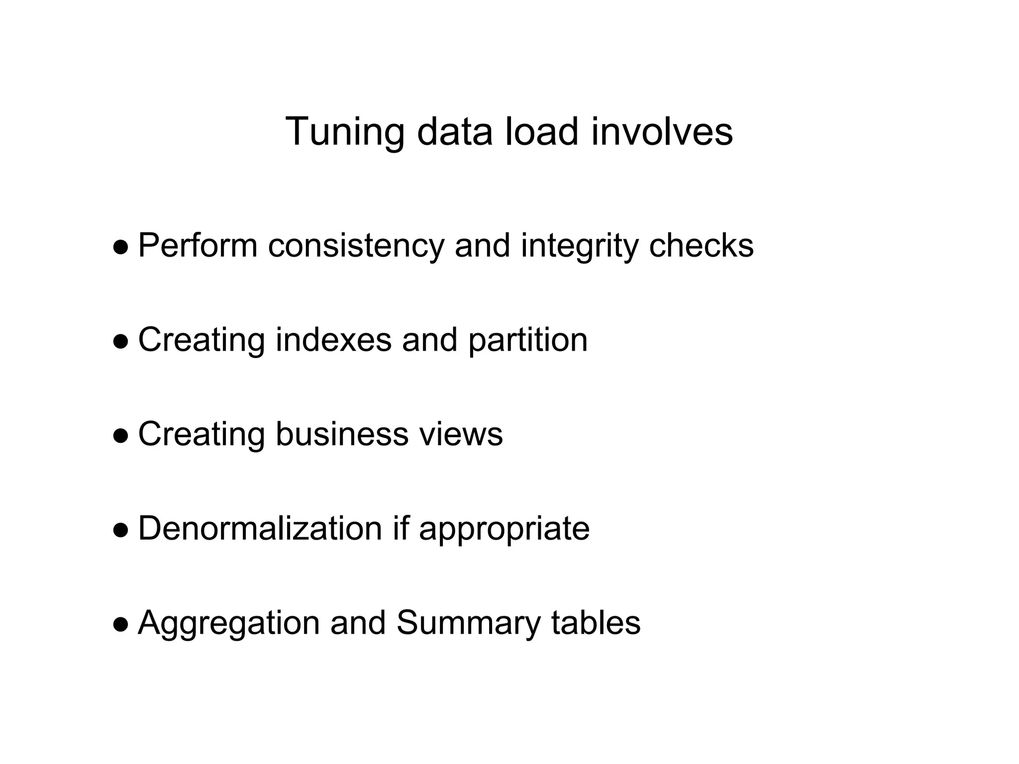 Tuning data load involves
● Perform consistency and integrity checks
● Creating indexes and partition
● Creating business views
● Denormalization if appropriate
● Aggregation and Summary tables
 