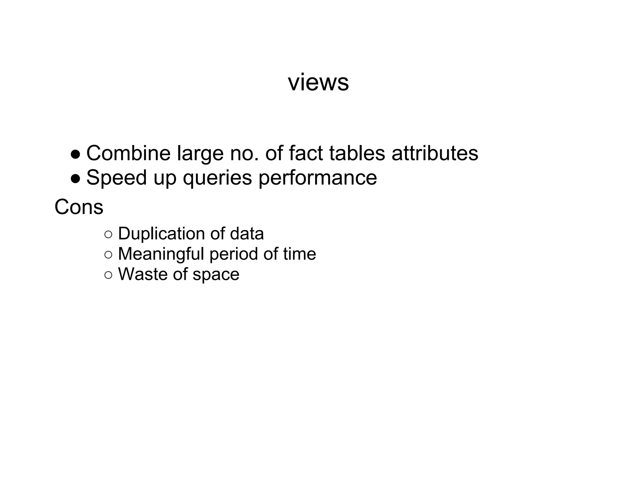 views
● Combine large no. of fact tables attributes
● Speed up queries performance
Cons
○ Duplication of data
○ Meaningful period of time
○ Waste of space
 