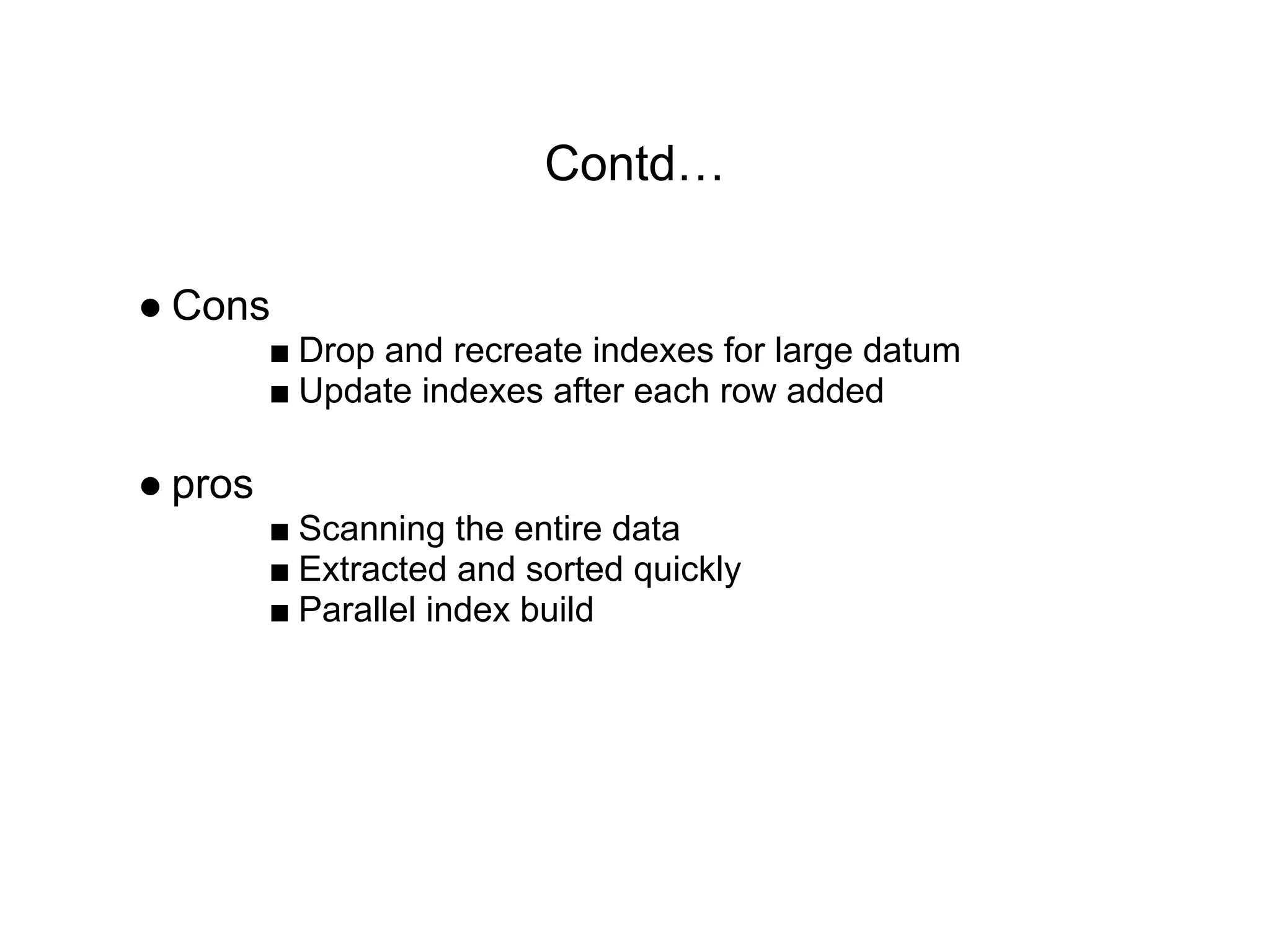 Contd…
● Cons
■ Drop and recreate indexes for large datum
■ Update indexes after each row added
● pros
■ Scanning the entire data
■ Extracted and sorted quickly
■ Parallel index build
 