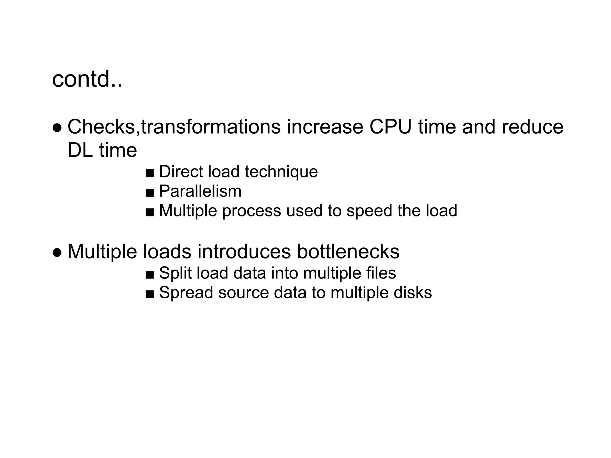 contd..
● Checks,transformations increase CPU time and reduce
DL time
■ Direct load technique
■ Parallelism
■ Multiple process used to speed the load
● Multiple loads introduces bottlenecks
■ Split load data into multiple files
■ Spread source data to multiple disks
 