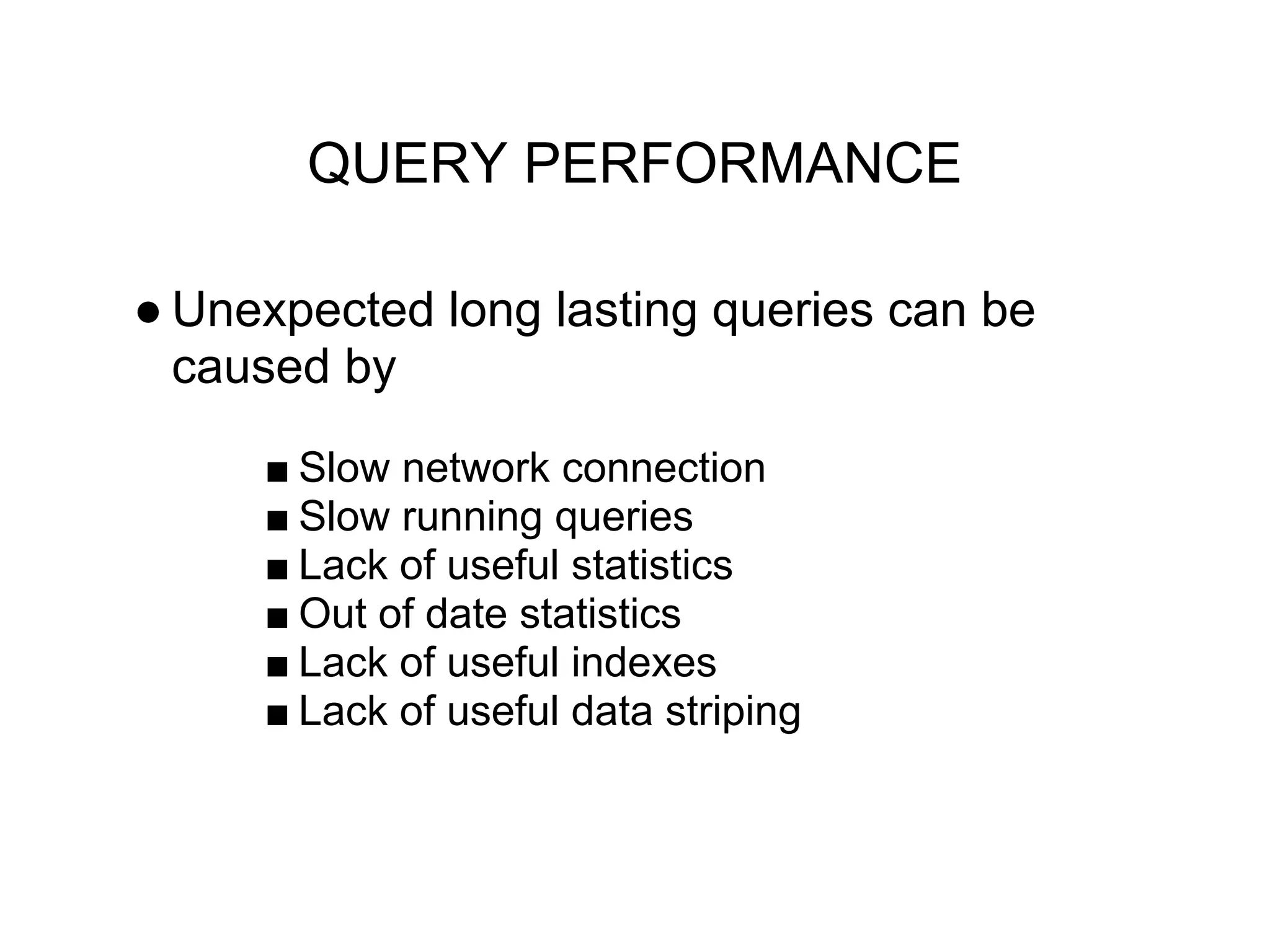 QUERY PERFORMANCE
● Unexpected long lasting queries can be
caused by
■ Slow network connection
■ Slow running queries
■ Lack of useful statistics
■ Out of date statistics
■ Lack of useful indexes
■ Lack of useful data striping
 