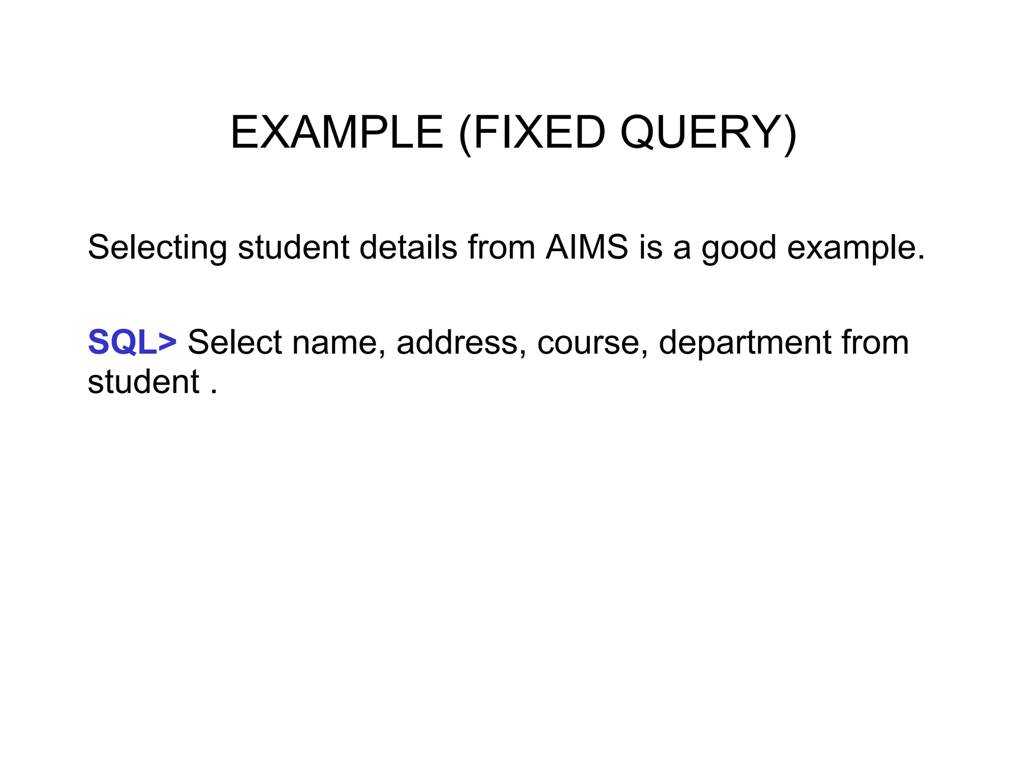 EXAMPLE (FIXED QUERY)
Selecting student details from AIMS is a good example.
SQL> Select name, address, course, department from
student .
 