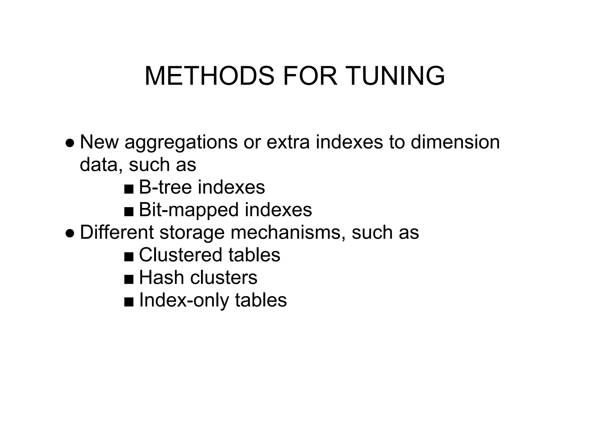 METHODS FOR TUNING
● New aggregations or extra indexes to dimension
data, such as
■ B-tree indexes
■ Bit-mapped indexes
● Different storage mechanisms, such as
■ Clustered tables
■ Hash clusters
■ Index-only tables
 