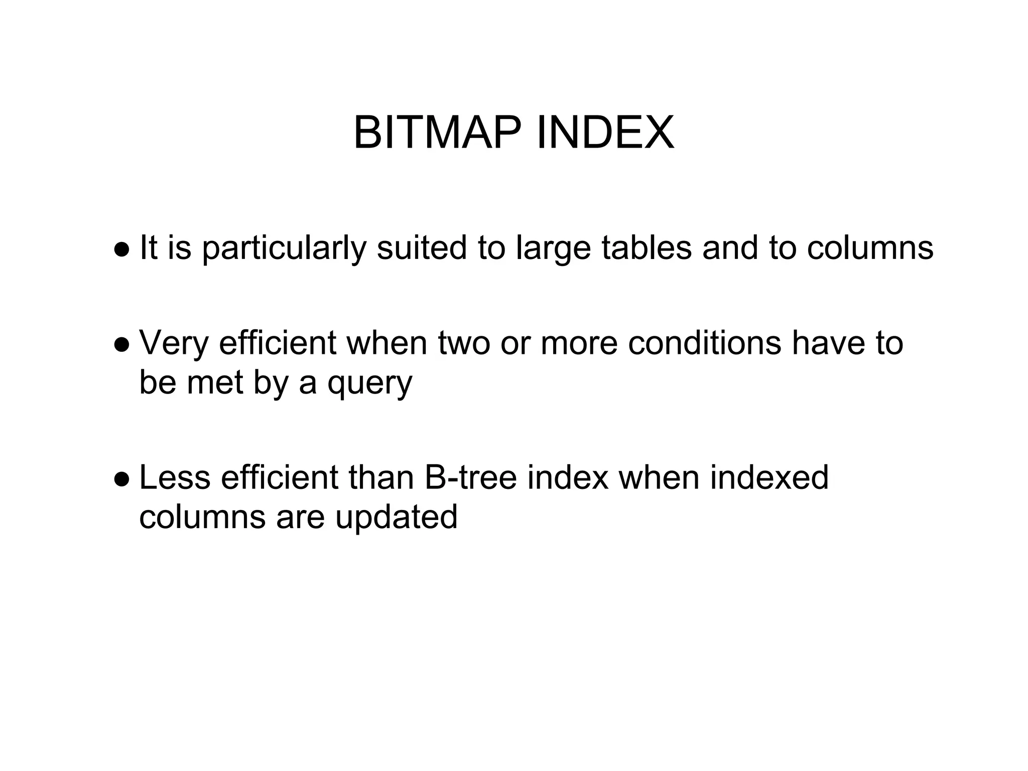 BITMAP INDEX
● It is particularly suited to large tables and to columns
● Very efficient when two or more conditions have to
be met by a query
● Less efficient than B-tree index when indexed
columns are updated
 
