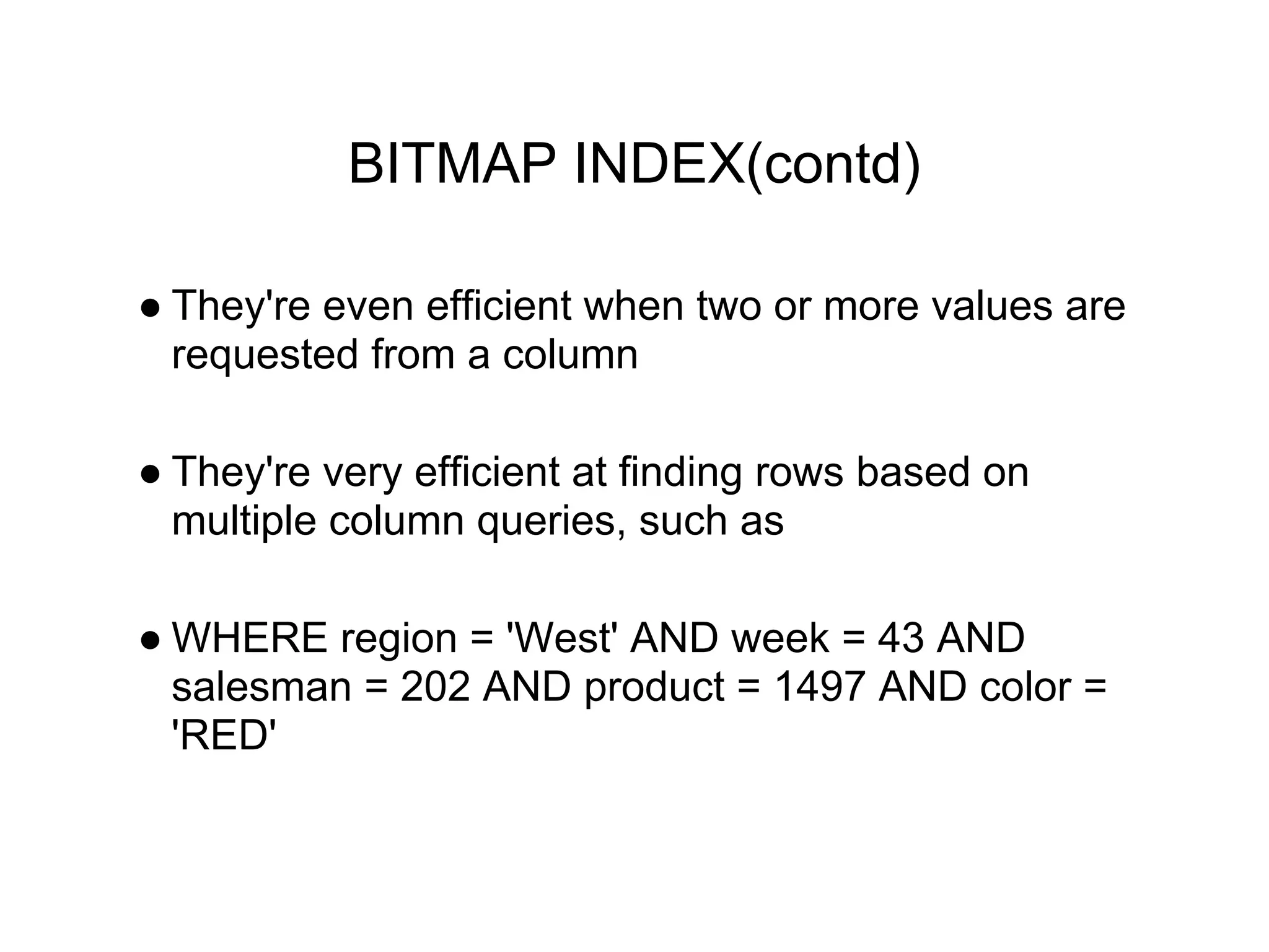 BITMAP INDEX(contd)
● They're even efficient when two or more values are
requested from a column
● They're very efficient at finding rows based on
multiple column queries, such as
● WHERE region = 'West' AND week = 43 AND
salesman = 202 AND product = 1497 AND color =
'RED'
 