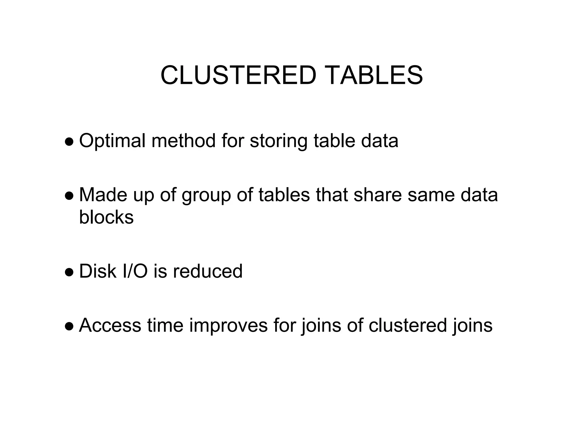 CLUSTERED TABLES
● Optimal method for storing table data
● Made up of group of tables that share same data
blocks
● Disk I/O is reduced
● Access time improves for joins of clustered joins
 