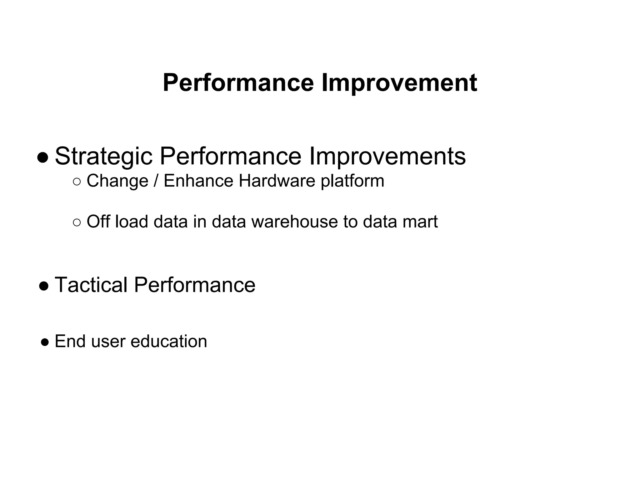 Performance Improvement
● Strategic Performance Improvements
○ Change / Enhance Hardware platform
○ Off load data in data warehouse to data mart
● Tactical Performance
● End user education
 