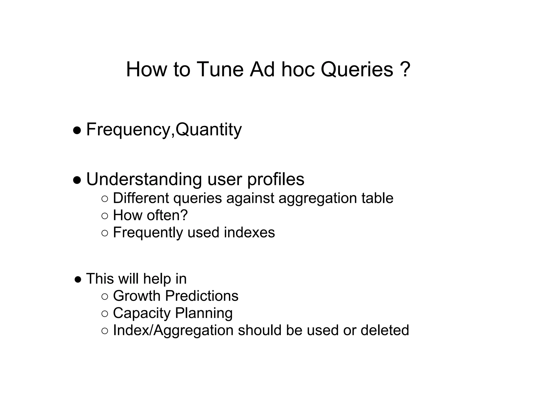 How to Tune Ad hoc Queries ?
● Frequency,Quantity
● Understanding user profiles
○ Different queries against aggregation table
○ How often?
○ Frequently used indexes
● This will help in
○ Growth Predictions
○ Capacity Planning
○ Index/Aggregation should be used or deleted
 