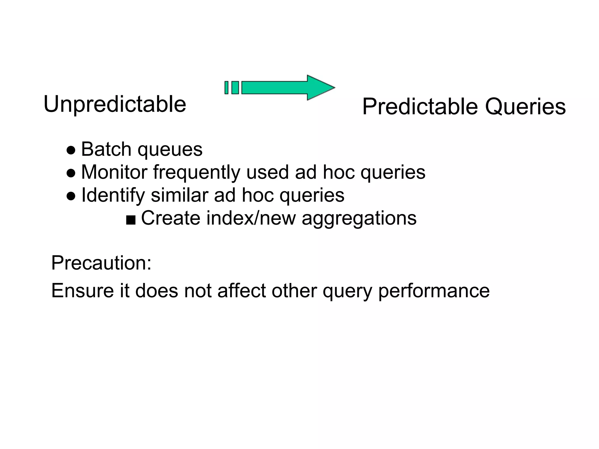 Unpredictable
● Batch queues
● Monitor frequently used ad hoc queries
● Identify similar ad hoc queries
■ Create index/new aggregations
Precaution:
Ensure it does not affect other query performance
Predictable Queries
 