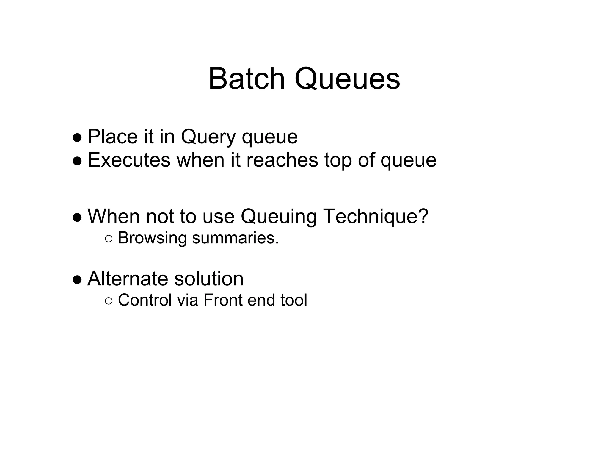 Batch Queues
● Place it in Query queue
● Executes when it reaches top of queue
● When not to use Queuing Technique?
○ Browsing summaries.
● Alternate solution
○ Control via Front end tool
 