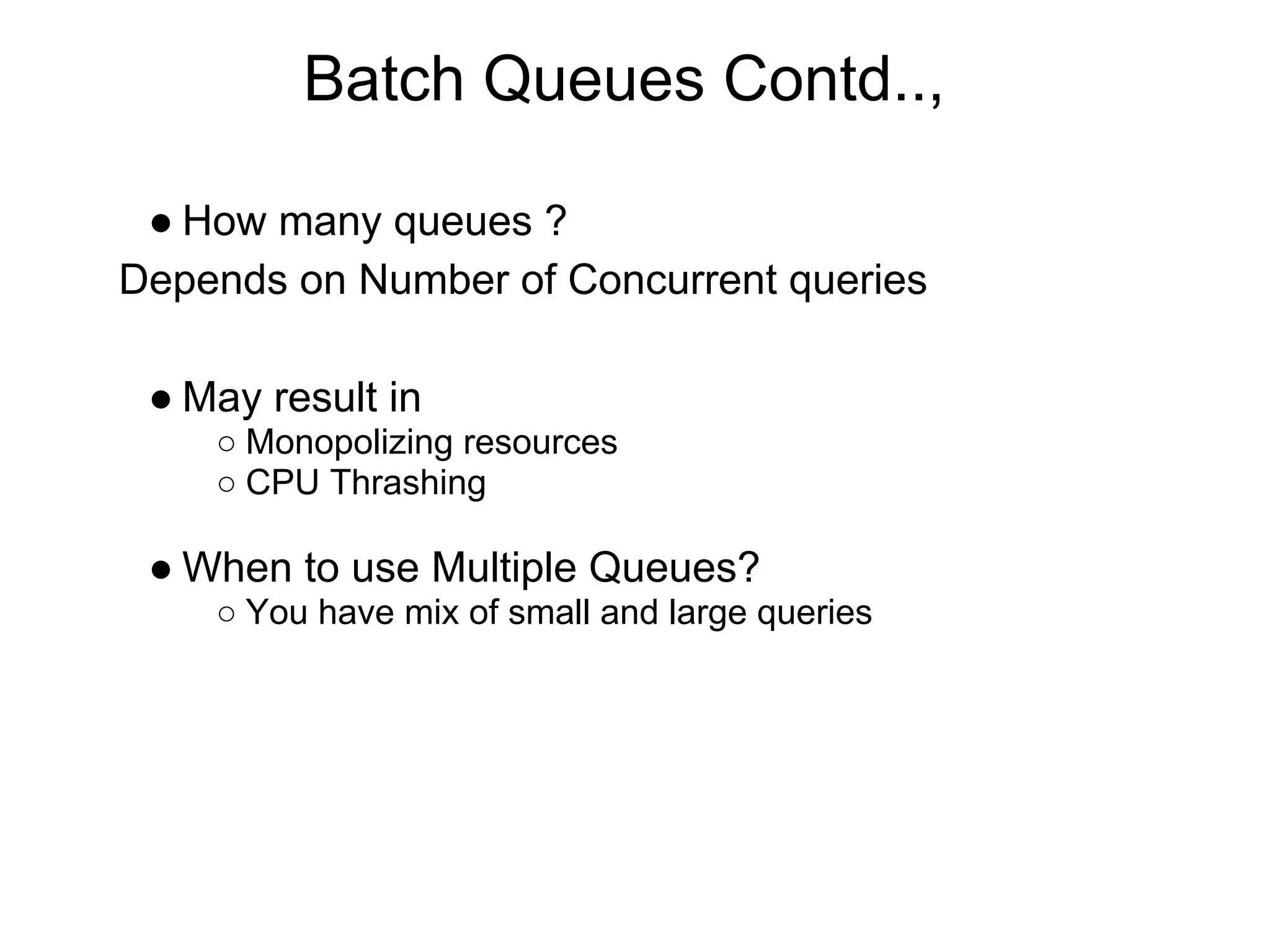 Batch Queues Contd..,
● How many queues ?
Depends on Number of Concurrent queries
● May result in
○ Monopolizing resources
○ CPU Thrashing
● When to use Multiple Queues?
○ You have mix of small and large queries
 