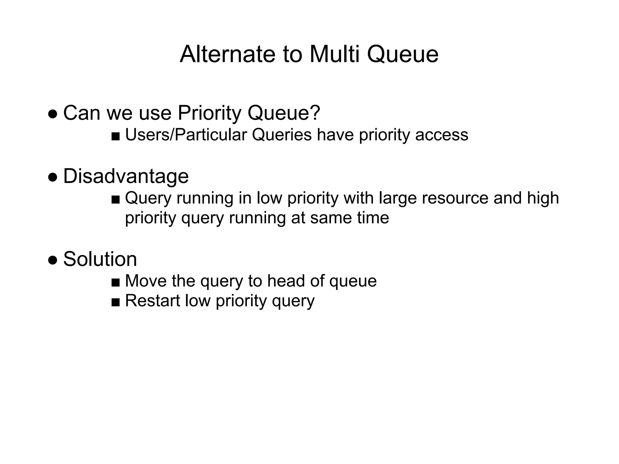 Alternate to Multi Queue
● Can we use Priority Queue?
■ Users/Particular Queries have priority access
● Disadvantage
■ Query running in low priority with large resource and high
priority query running at same time
● Solution
■ Move the query to head of queue
■ Restart low priority query
 