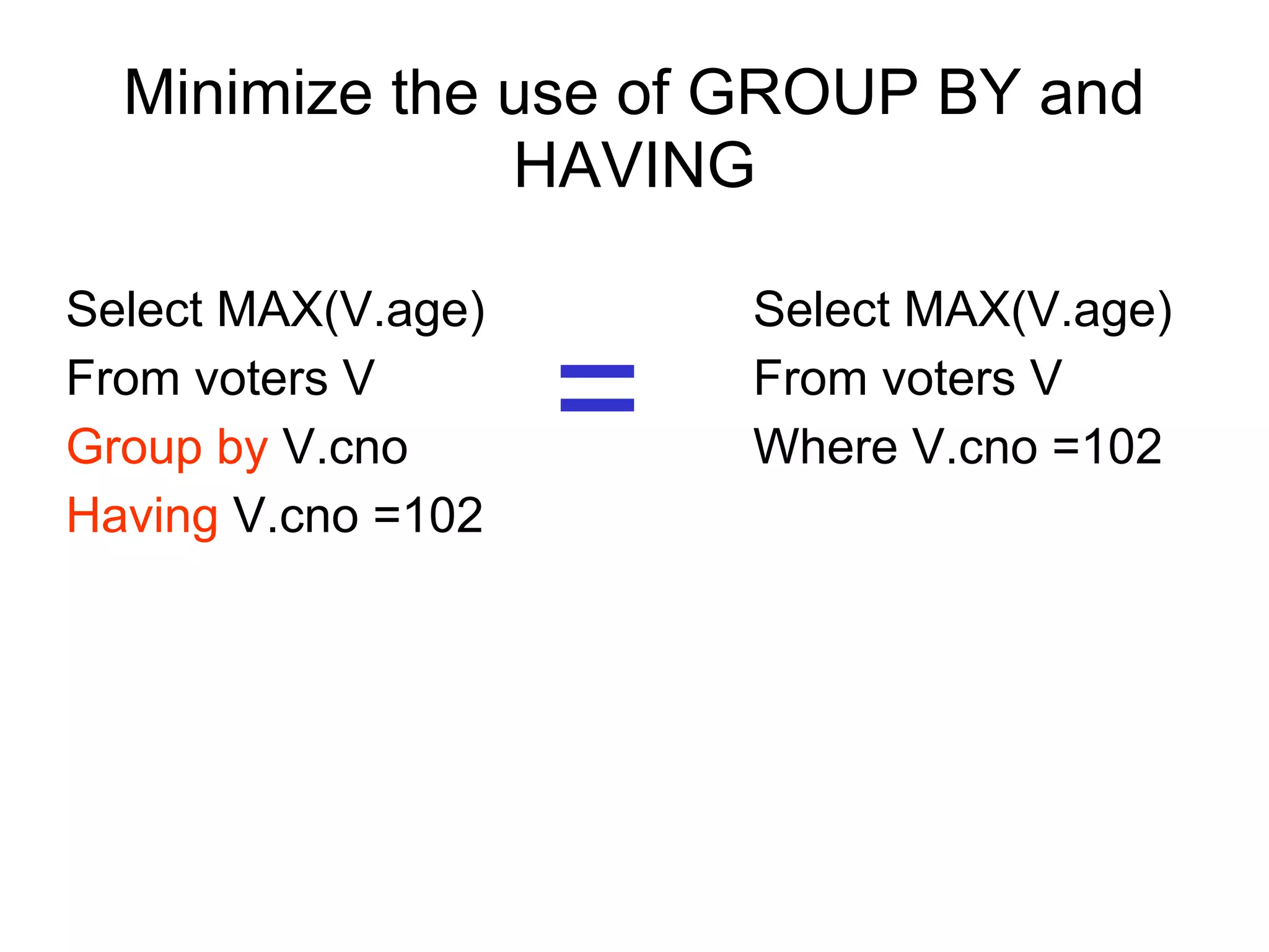 Minimize the use of GROUP BY and
HAVING
Select MAX(V.age)
From voters V
Group by V.cno
Having V.cno =102
Select MAX(V.age)
From voters V
Where V.cno =102=
 