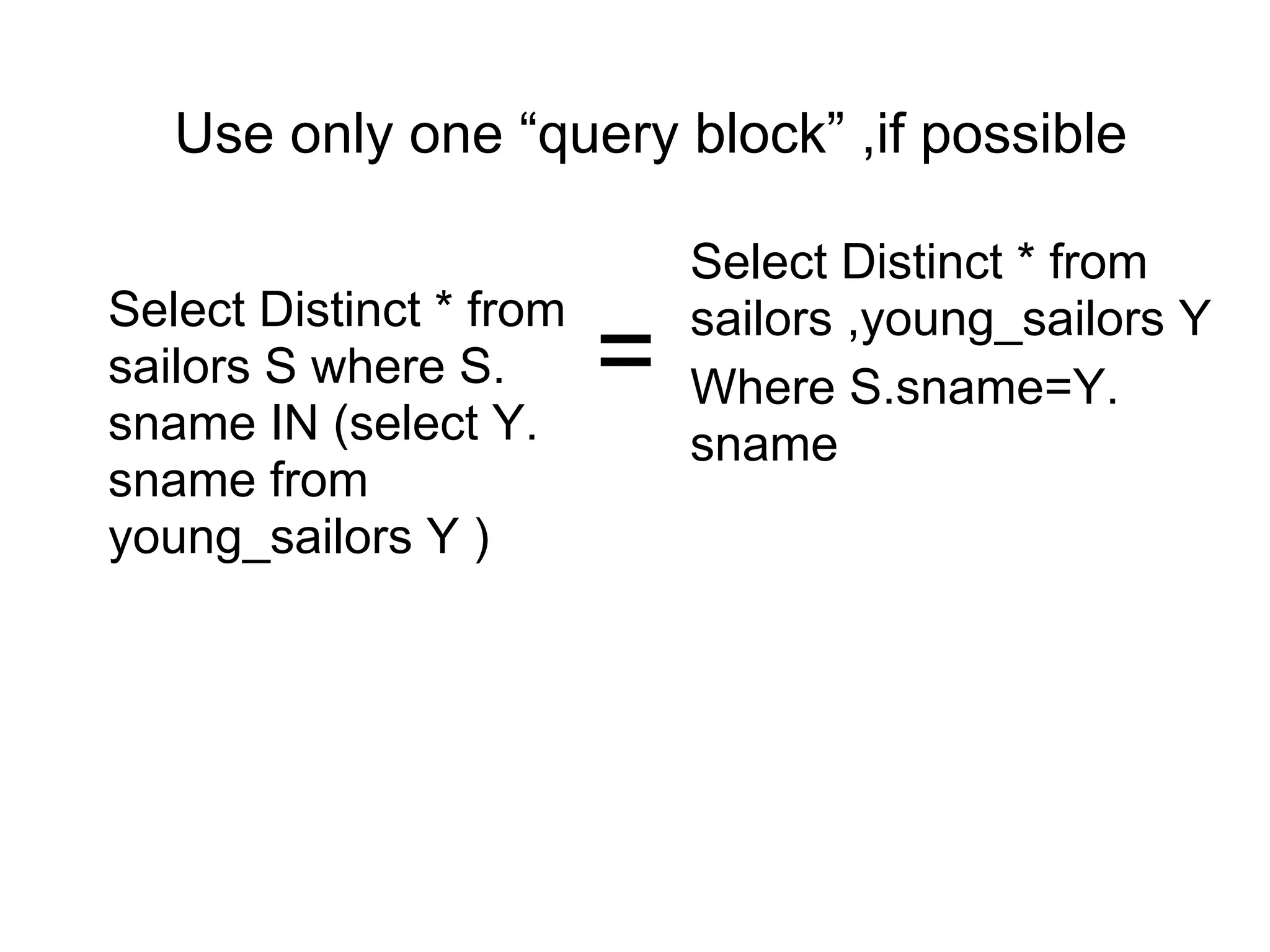 Use only one “query block” ,if possible
Select Distinct * from
sailors S where S.
sname IN (select Y.
sname from
young_sailors Y )
Select Distinct * from
sailors ,young_sailors Y
Where S.sname=Y.
sname
=
 