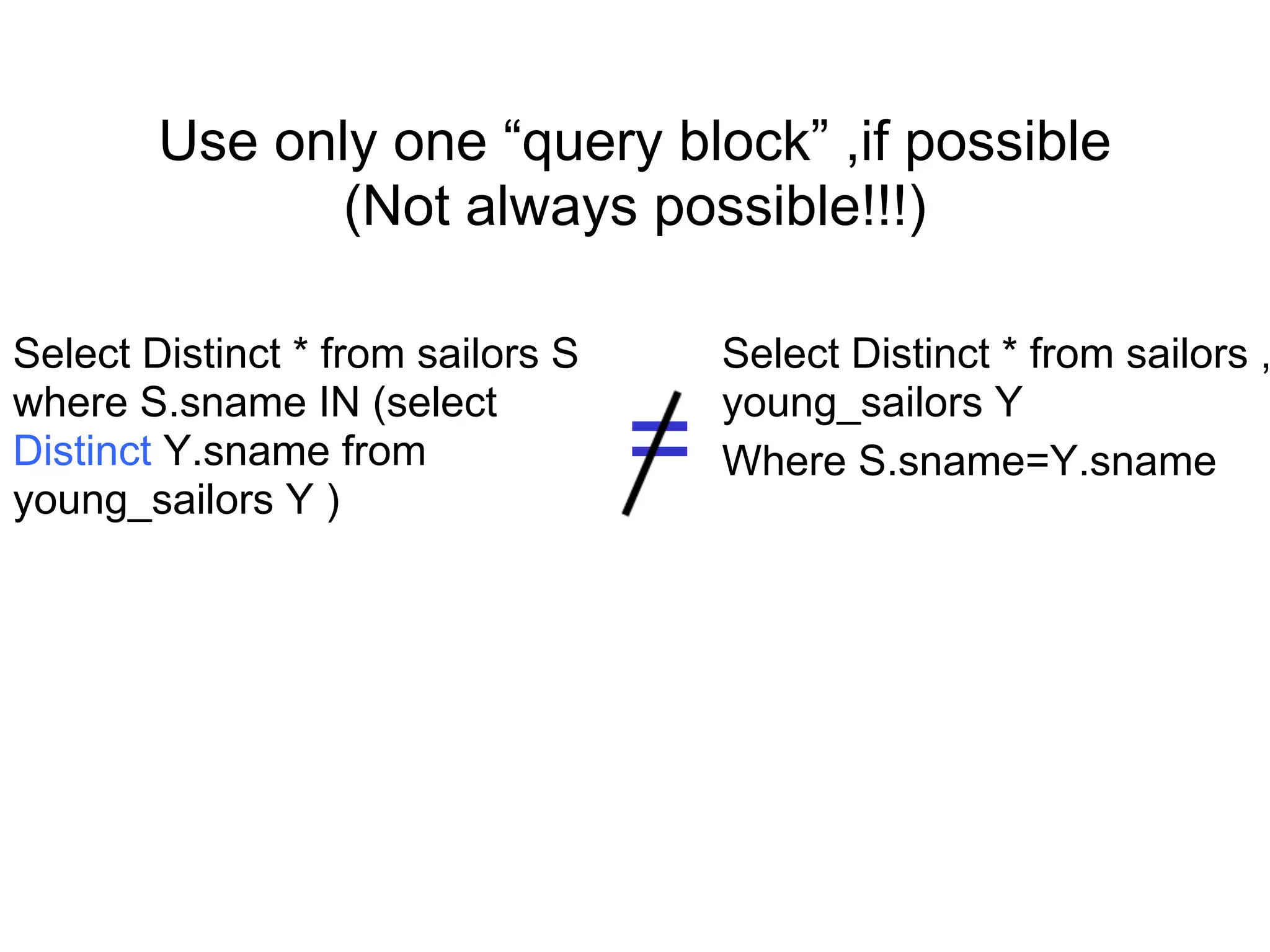 Use only one “query block” ,if possible
(Not always possible!!!)
Select Distinct * from sailors S
where S.sname IN (select
Distinct Y.sname from
young_sailors Y )
Select Distinct * from sailors ,
young_sailors Y
Where S.sname=Y.sname=
 