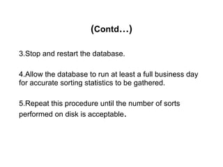 (Contd…)
3.Stop and restart the database.
4.Allow the database to run at least a full business day
for accurate sorting statistics to be gathered.
5.Repeat this procedure until the number of sorts
performed on disk is acceptable.
 