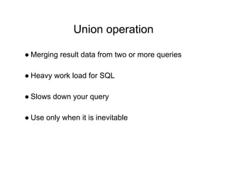Union operation
● Merging result data from two or more queries
● Heavy work load for SQL
● Slows down your query
● Use only when it is inevitable
 
