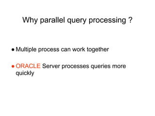 Why parallel query processing ?
● Multiple process can work together
● ORACLE Server processes queries more
quickly
 