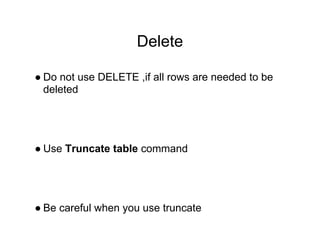 Delete
● Do not use DELETE ,if all rows are needed to be
deleted
● Use Truncate table command
● Be careful when you use truncate
 