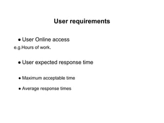 User requirements
● User Online access
e.g.Hours of work.
● User expected response time
● Maximum acceptable time
● Average response times
 