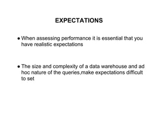 EXPECTATIONS
● When assessing performance it is essential that you
have realistic expectations
● The size and complexity of a data warehouse and ad
hoc nature of the queries,make expectations difficult
to set
 