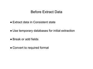 Before Extract Data
● Extract data in Consistent state
● Use temporary databases for initial extraction
● Break or add fields
● Convert to required format
 