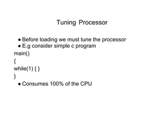 Tuning Processor
● Before loading we must tune the processor
● E.g consider simple c program
main()
{
while(1) { }
}
● Consumes 100% of the CPU
 