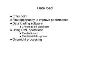 Data load
● Entry point
● First opportunity to improve performance
● Data loading software
■ Checks to be bypassed
● Using DML operations
■ Parallel insert
■ Parallel delete,update
● Overnight processing
 