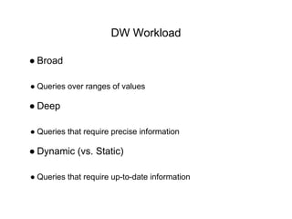 DW Workload
● Broad
● Queries over ranges of values
● Deep
● Queries that require precise information
● Dynamic (vs. Static)
● Queries that require up-to-date information
 