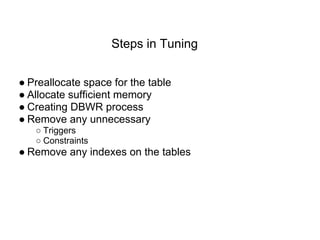 Steps in Tuning
● Preallocate space for the table
● Allocate sufficient memory
● Creating DBWR process
● Remove any unnecessary
○ Triggers
○ Constraints
● Remove any indexes on the tables
 