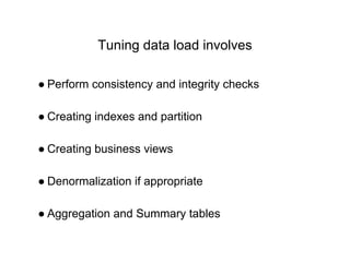 Tuning data load involves
● Perform consistency and integrity checks
● Creating indexes and partition
● Creating business views
● Denormalization if appropriate
● Aggregation and Summary tables
 