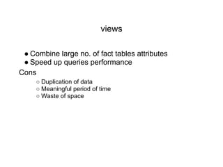 views
● Combine large no. of fact tables attributes
● Speed up queries performance
Cons
○ Duplication of data
○ Meaningful period of time
○ Waste of space
 