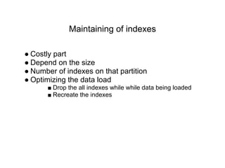 Maintaining of indexes
● Costly part
● Depend on the size
● Number of indexes on that partition
● Optimizing the data load
■ Drop the all indexes while while data being loaded
■ Recreate the indexes
 