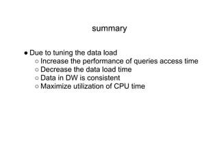 summary
● Due to tuning the data load
○ Increase the performance of queries access time
○ Decrease the data load time
○ Data in DW is consistent
○ Maximize utilization of CPU time
 