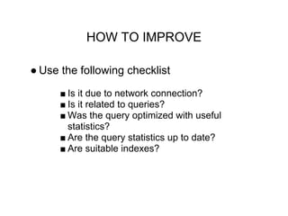 HOW TO IMPROVE
● Use the following checklist
■ Is it due to network connection?
■ Is it related to queries?
■ Was the query optimized with useful
statistics?
■ Are the query statistics up to date?
■ Are suitable indexes?
 