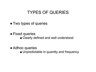 TYPES OF QUERIES
● Two types of queries
● Fixed queries
■ Clearly defined and well understood
● Adhoc queries
■ Unpredictable in quantity and frequency
 